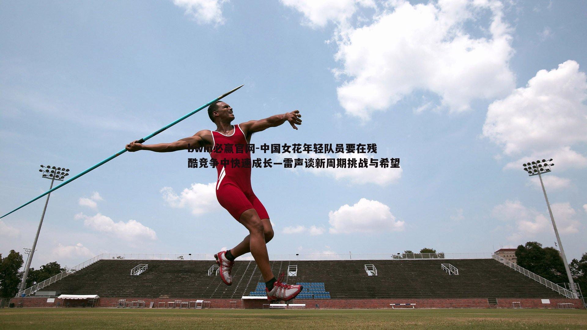 中国女花年轻队员要在残酷竞争中快速成长—雷声谈新周期挑战与希望